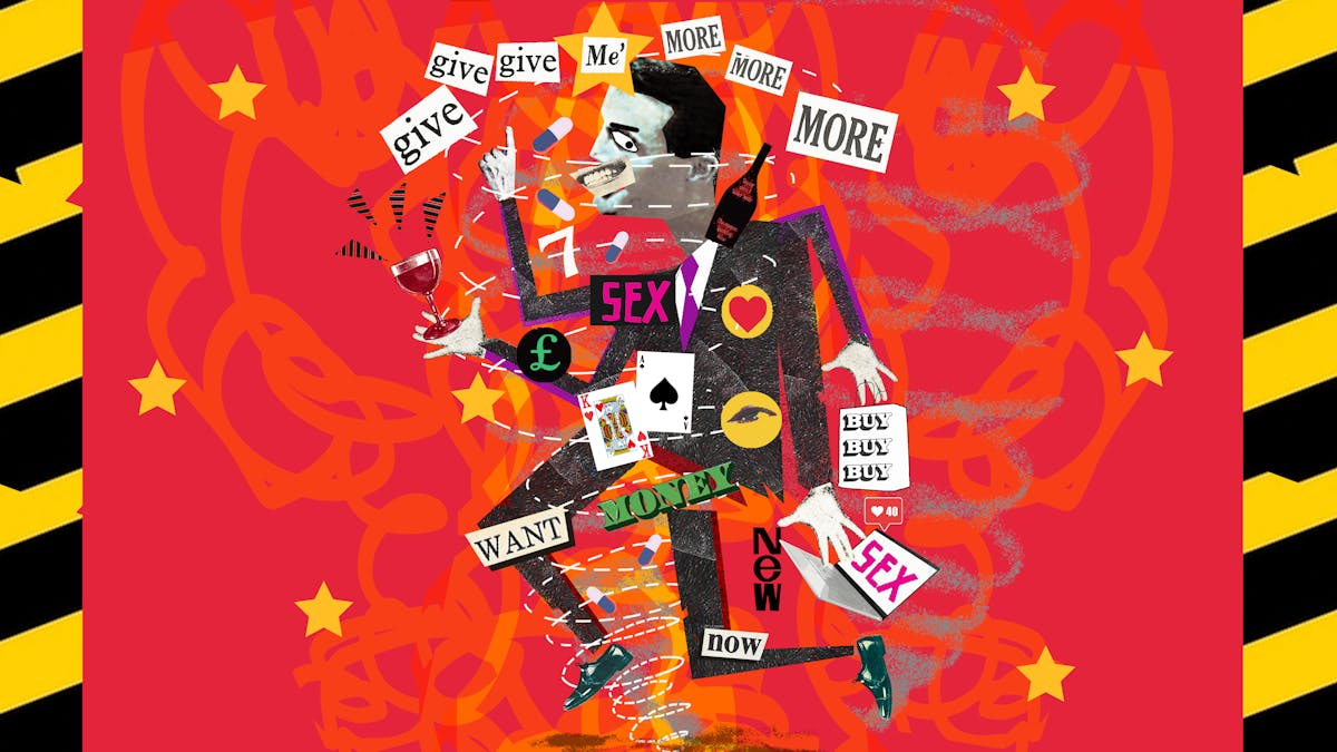 Illustration using a montage technique combining monotone photographs and colour graphics, showing a man with a crazed smile and hands and legs going in all directions. He is surrounded by wine glasses and bottles, palying cards and the words, give me more, want, money, now, buy, new, sex. Behind him against a red background are orange streamer and yellow stars. Either side of the frame are yellow and black hazard tape strips.