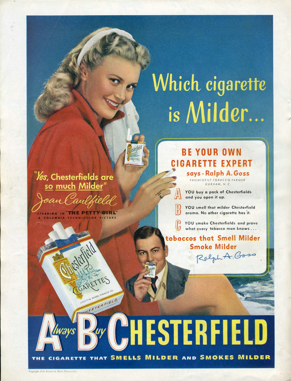 An advert for Chesterfield Cigarettes featuring a colour illustration of the actor Joan Caulfield. She's wearing a loose red dress and is set against a blue ocean background. She is holding a packet of Chesterfields in one hand and a lit cigarette in the other. She is smiling. There's a text box on the right side of the poster, with a small portrait of a man beside it. The text says, "Be your own cigarette expert says Ralph A Goss". A slogan in large letters across the bottom of the poster says, "Always Buy Chesterfield".