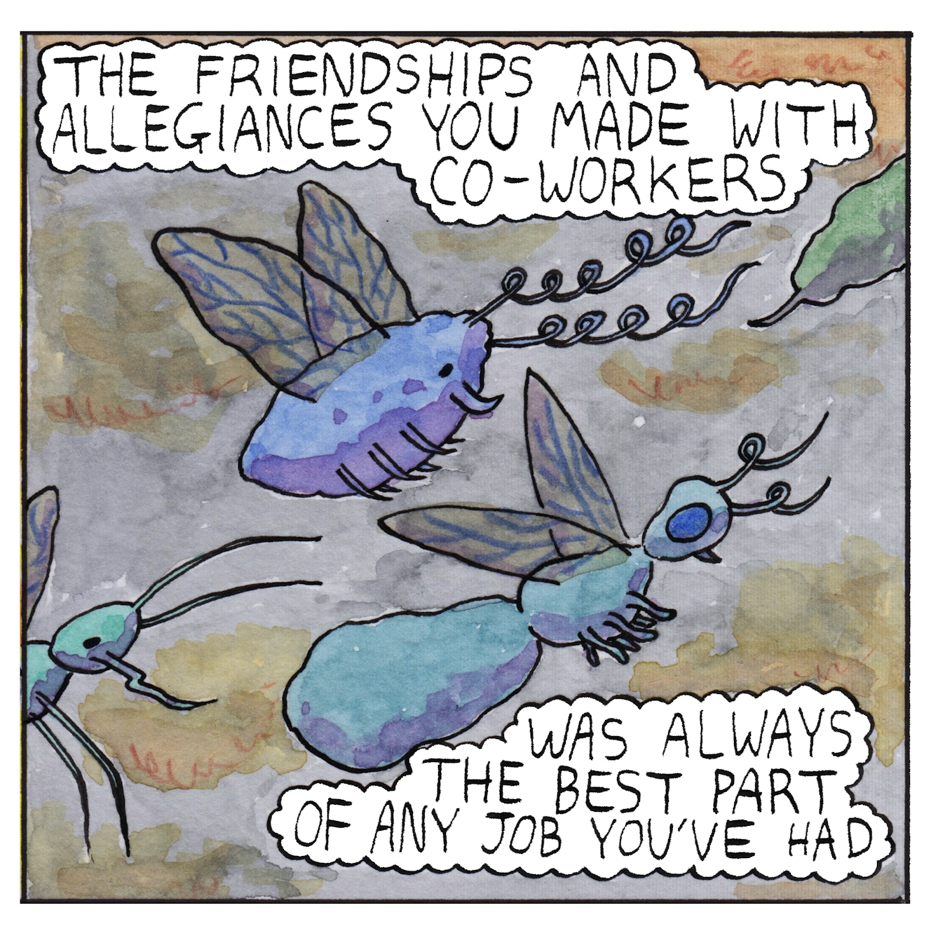 Panel 4 of a six-panel comic made with ink, watercolour and colour pencils: Two different types of insect flying through a grey, cloudy sky fill most of the panel, with others infront and behind them. Two text bubbles top and bottom of the panel read: “The friendships and allegiances you made with co-workers was always the best part of any job you’ve had”