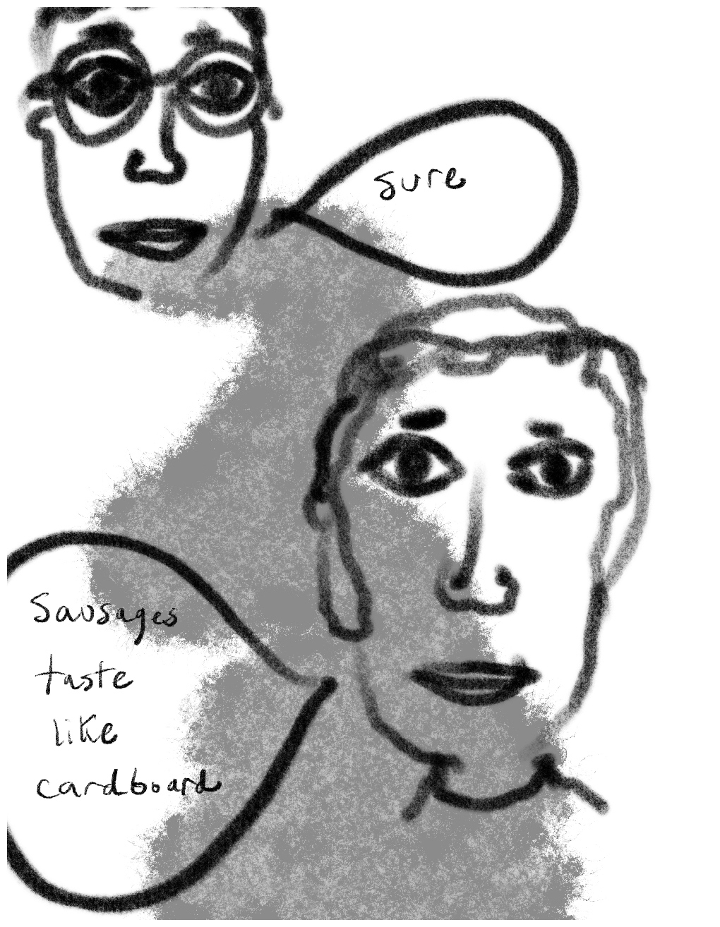 Panel two of a four-panel comic called 'A shared experience', consisting of thick black line drawing and hand written text against a grey and white background. The head of a young man with large eyes and glasses floats in the top left corner of the panel. In the lower two thirds of the panel are the head and shoulders of the young man from panel one. Both are looking out at the viewer and have speech bubbles coming from them. The figure with glasses says "sure". The other says "Sausages taste like cardboard."