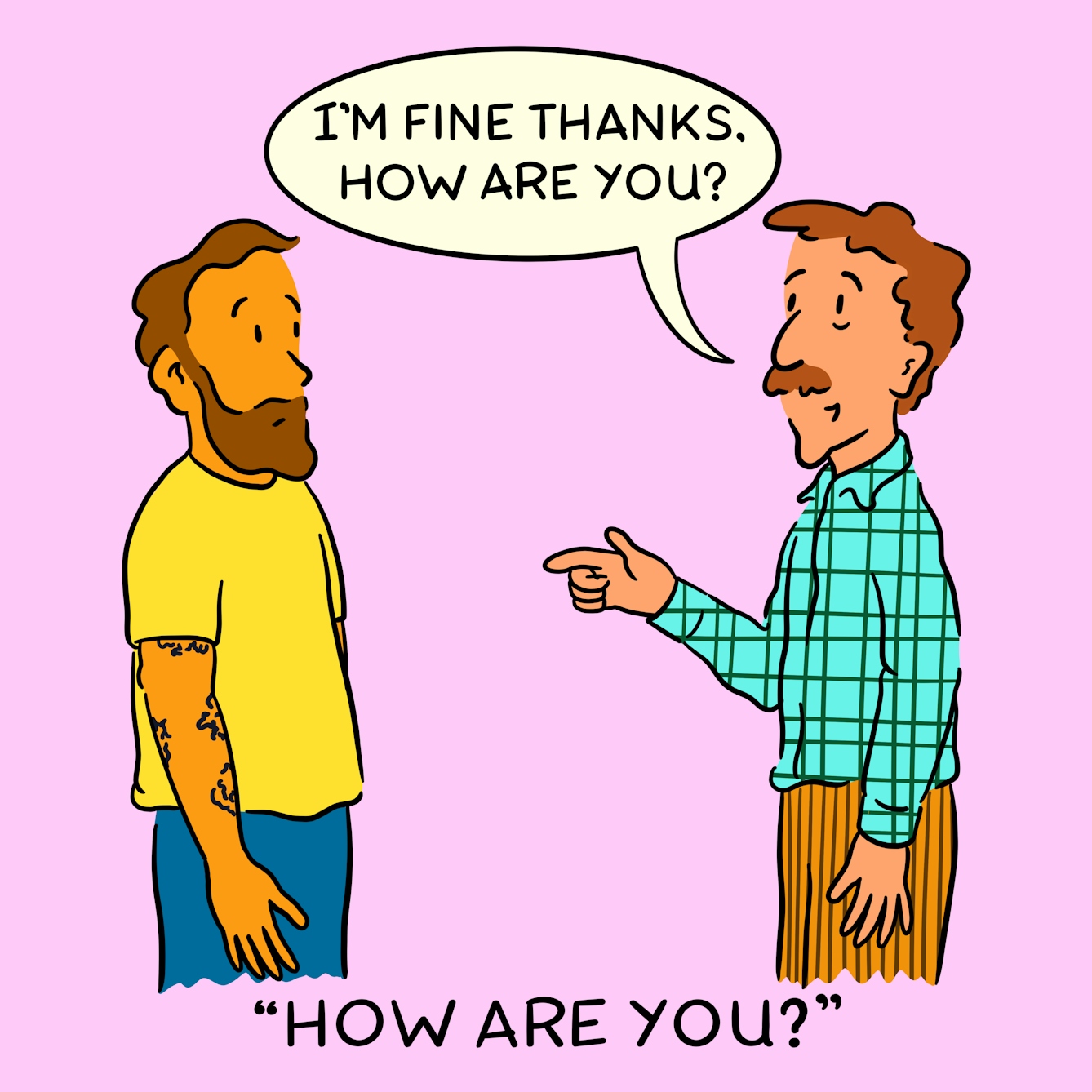 Panel 4 of a four-panel comic drawn digitally: a white man with a moustache in a plaid shirt says to a bemused white man with tattoed arms "I'm fine thanks. How are you?". The caption text reads "How are you?"