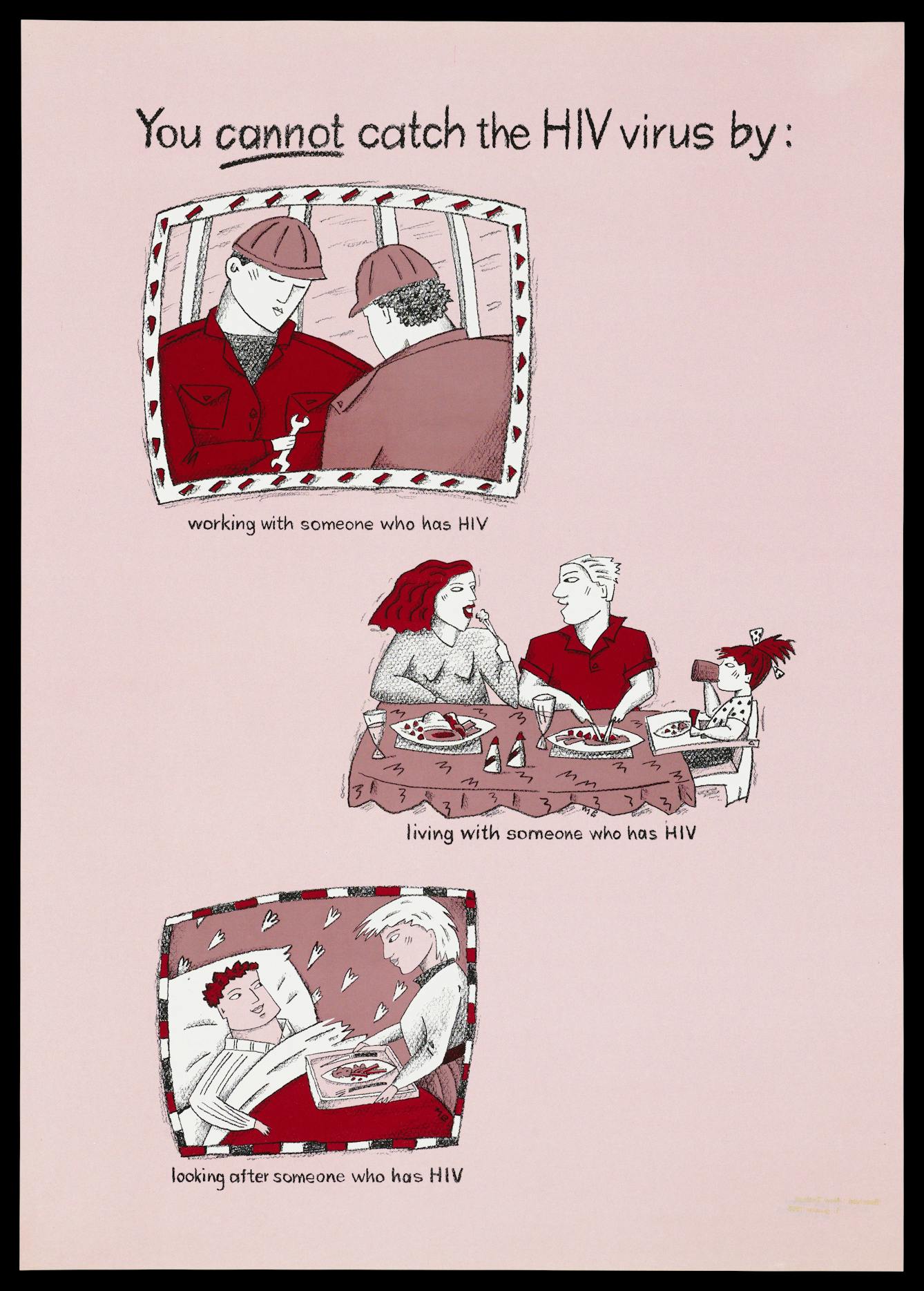 Lithograph, printed in burgundy, pink and black on white, stating: "You cannot catch the HIV virus by: working with someone who has HIV; living with someone who has HIV; looking after someone who has HIV." New Zealand, published in or before 1995.