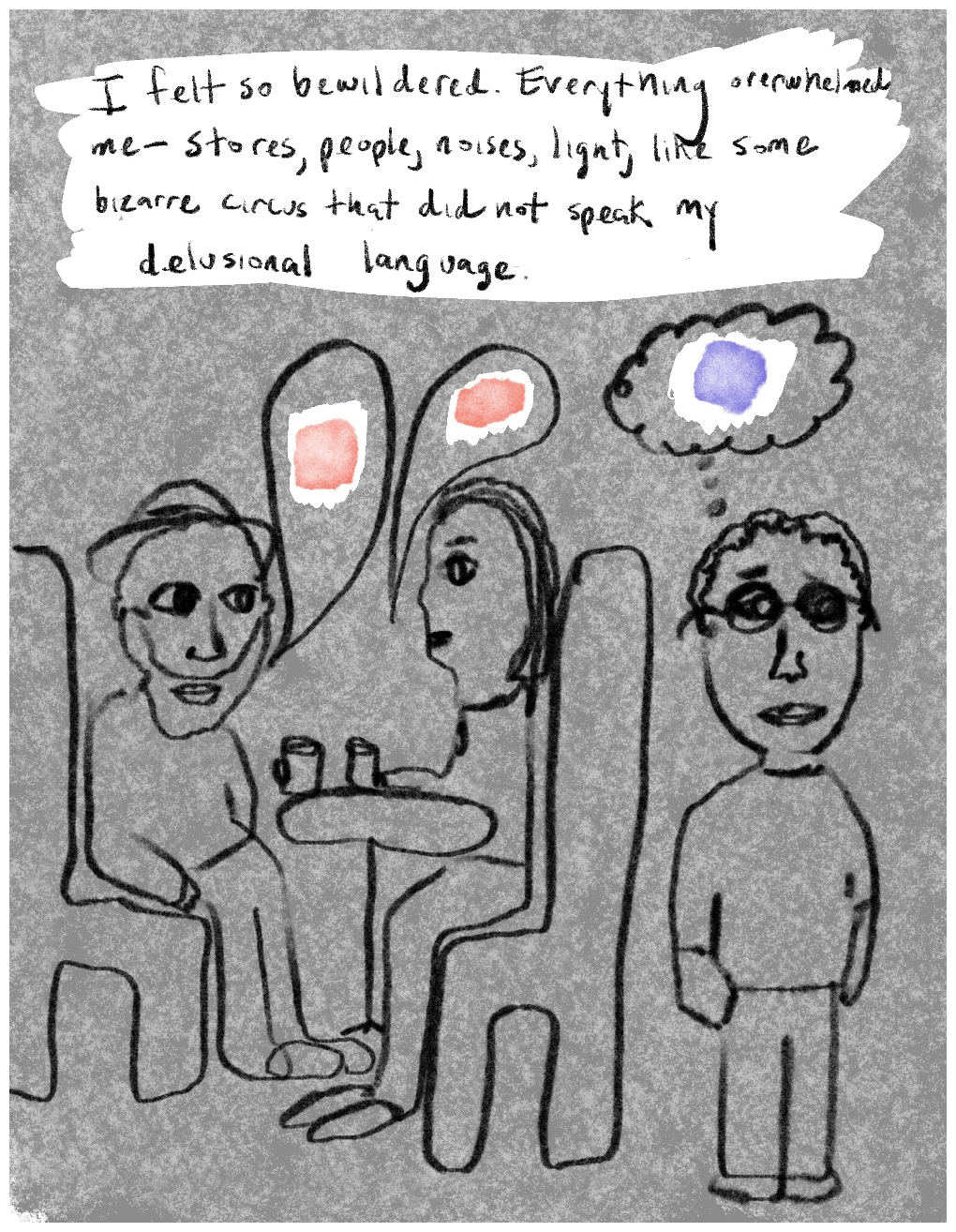 Panel 3 of a six-panel comic called 'Walled in by psychosis', consisting of thick black line drawing on a mottled grey background.  A white text area at the top of the panel says "I felt so bewildered. Everything overwhelmed me - stores, people, noises, light, like some bizarre circus that did not speak my delusional language". Below the text, two crudely drawn figures sit in chairs facing each other across a small round table with two coffee mugs on it. Speech bubbles from the seated figures each contain a small pale pink daub of colour. A young male figure  with glasses stands alone, to the right of the seated figures, with a sad expression on his face. A thought bubble from him contains a daub of pale purple colour.