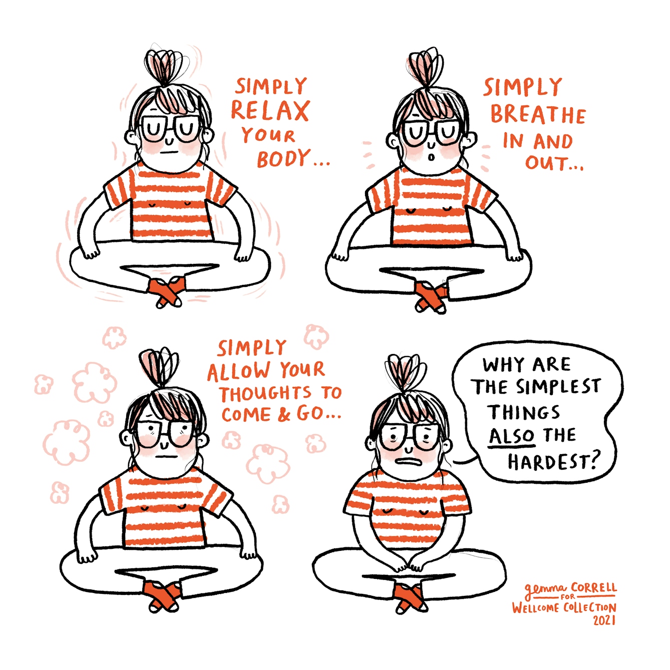 Four illustration frames of a woman with glasses and a striped t-shirt sitting crosslegged trying to meditate.
The first frame shows the woman with her eyes closed and text reading 'simply relax your body'. The second frame shows the woman breathing and text reading 'simply breathe in and out'. The third frame shows the woman surrounded by thought bubbles with her eyes open and text reading 'simply allow your thought to come & go'. The final frame shows the woman looking frustrated and text reading 'why are the simplest things also the hardest?'. 