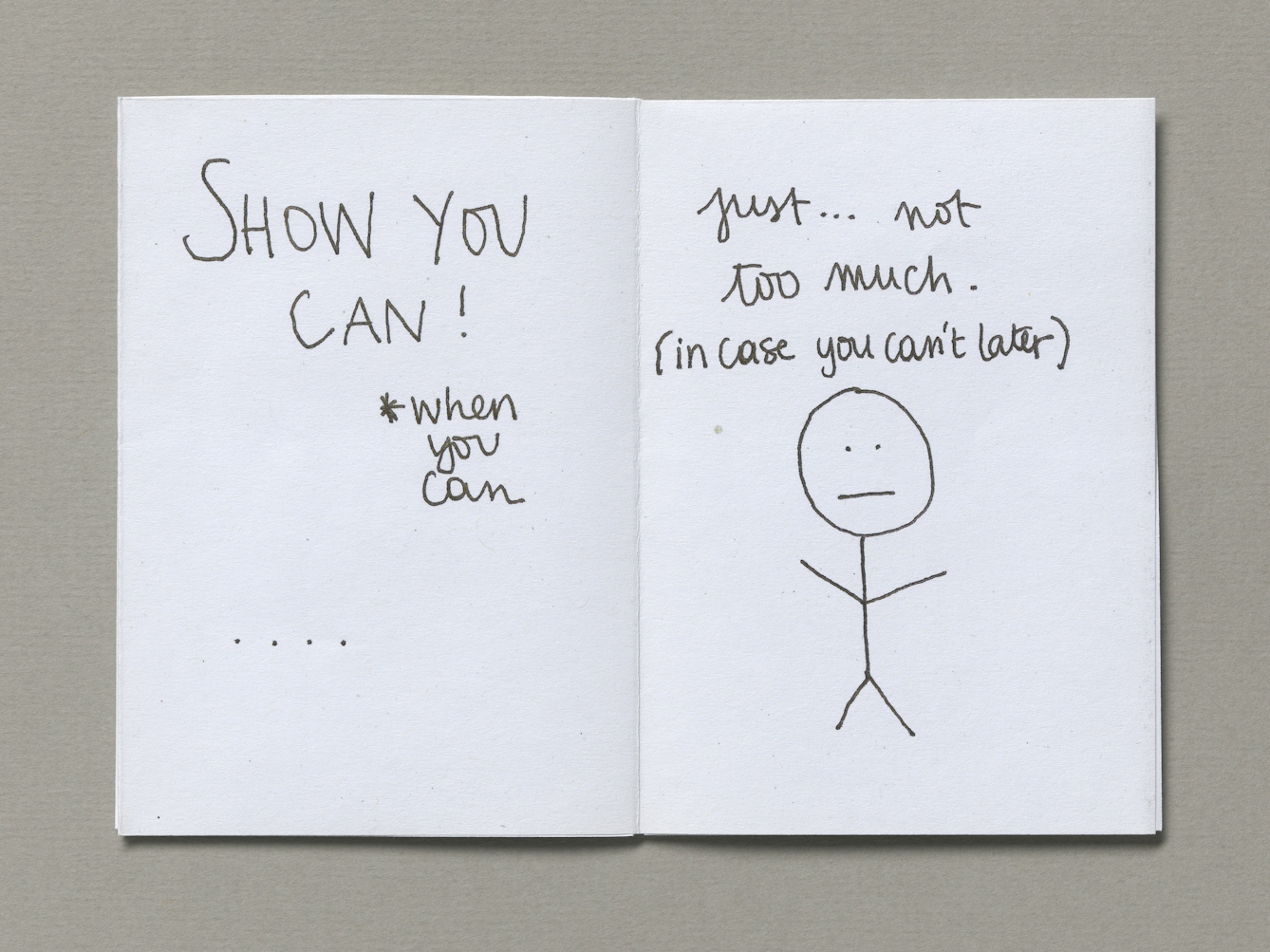 A two-page spread from the zine 'Stuck in the middle: an autistic story'. A folded sheet of white paper has the handwritten text "Show you can! *when you can ...." on the left hand side. On the right side the handwriting says "just... not too much. (in case you can't later). Below this writing is a stick figure with two dots for eyes and a straight line for a mouth.