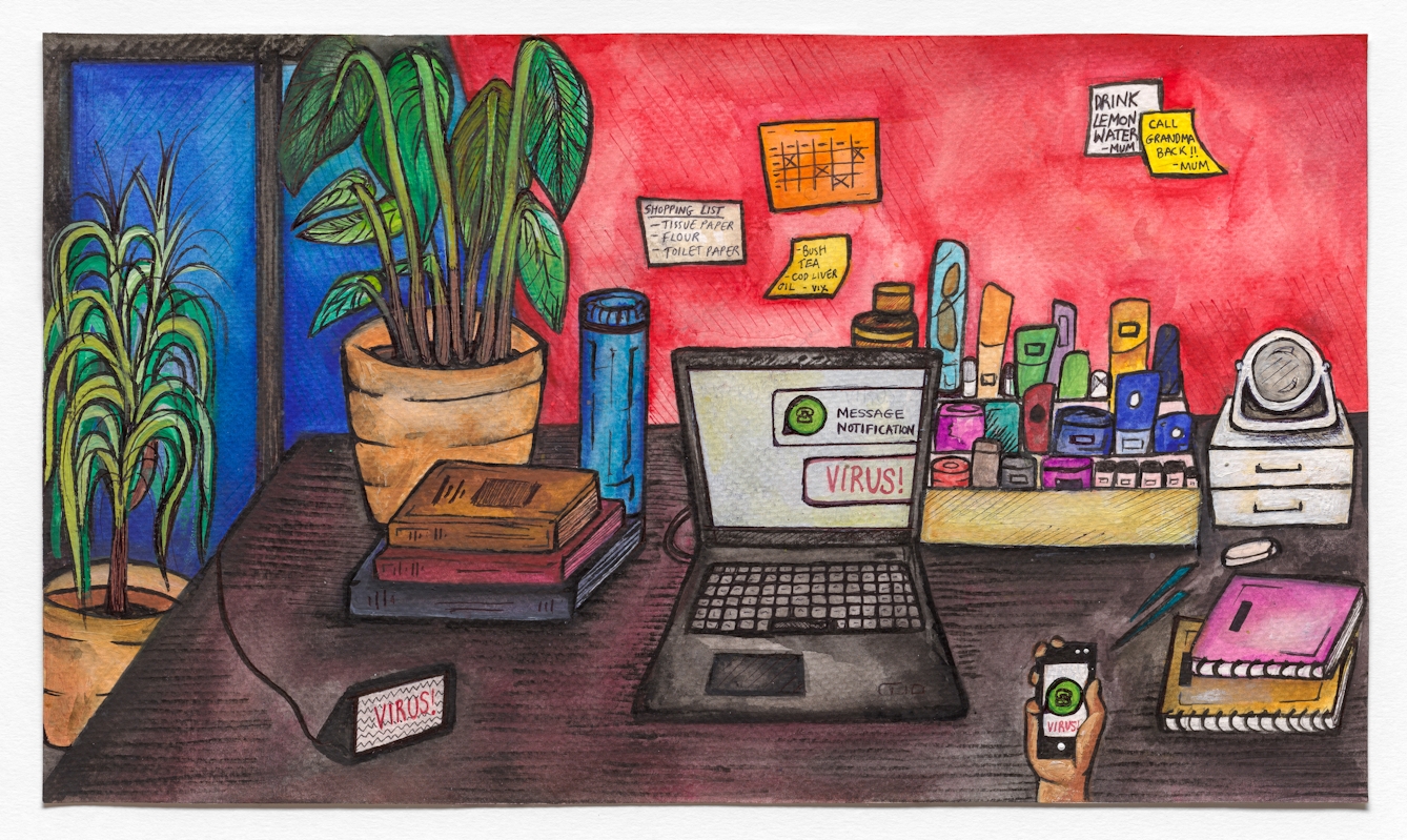 Watercolour and ink artwork. A point of view scene of a person holding a phone and facing the surface of a desk. The contents of the desk include a laptop, several books, a box containing smaller colourful items and a white mirror sitting on top of a small set of drawers. The laptop and phone display a WhatsApp type app with a notification reading "VIRUS!". There is a smaller device to the bottom left of the frame with the same words. To the left there are two potted plants in orange vases. On the red wall in the distance there are several post it notes that read: "Shopping List; tissue paper, flour, toilet paper", "Bush tea, cod liver oil, vix", "Drink lemon water - Mum" and "Call grandma back!! Mum".