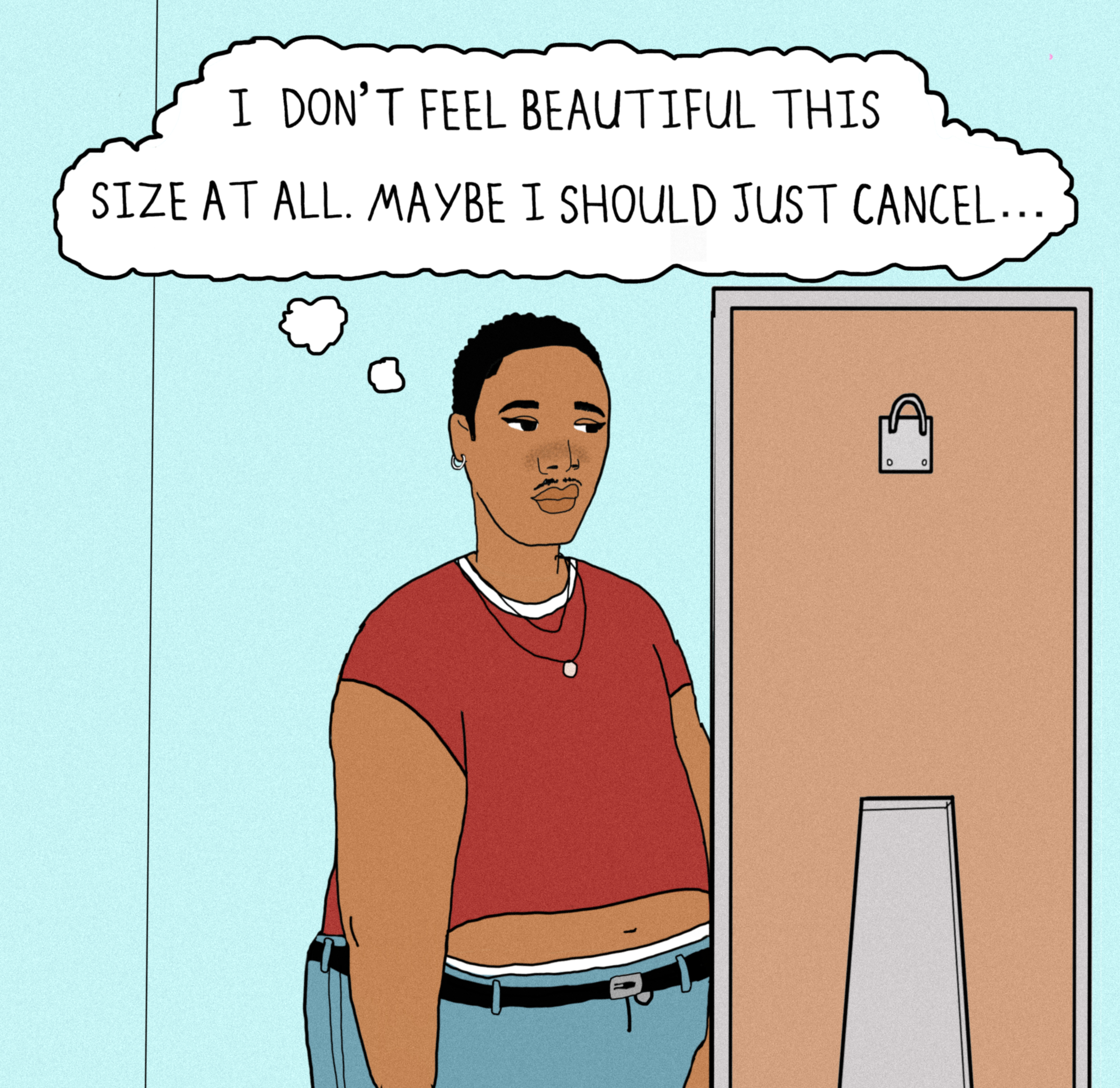 Detail from a larger comic strip. 

The image shows shows a person standing in front of a mirror in a blue room. They are wearing a red t-shirt, jeans with a black belt and several necklaces and their stomach is visible. They have a small moustache, ear piercing and short black curly hair. They are looking into the mirror looking sad. 

A thought bubble is coming from their head: text reads 'I don't feel beautiful this size at all. Maybe I should just cancel...'