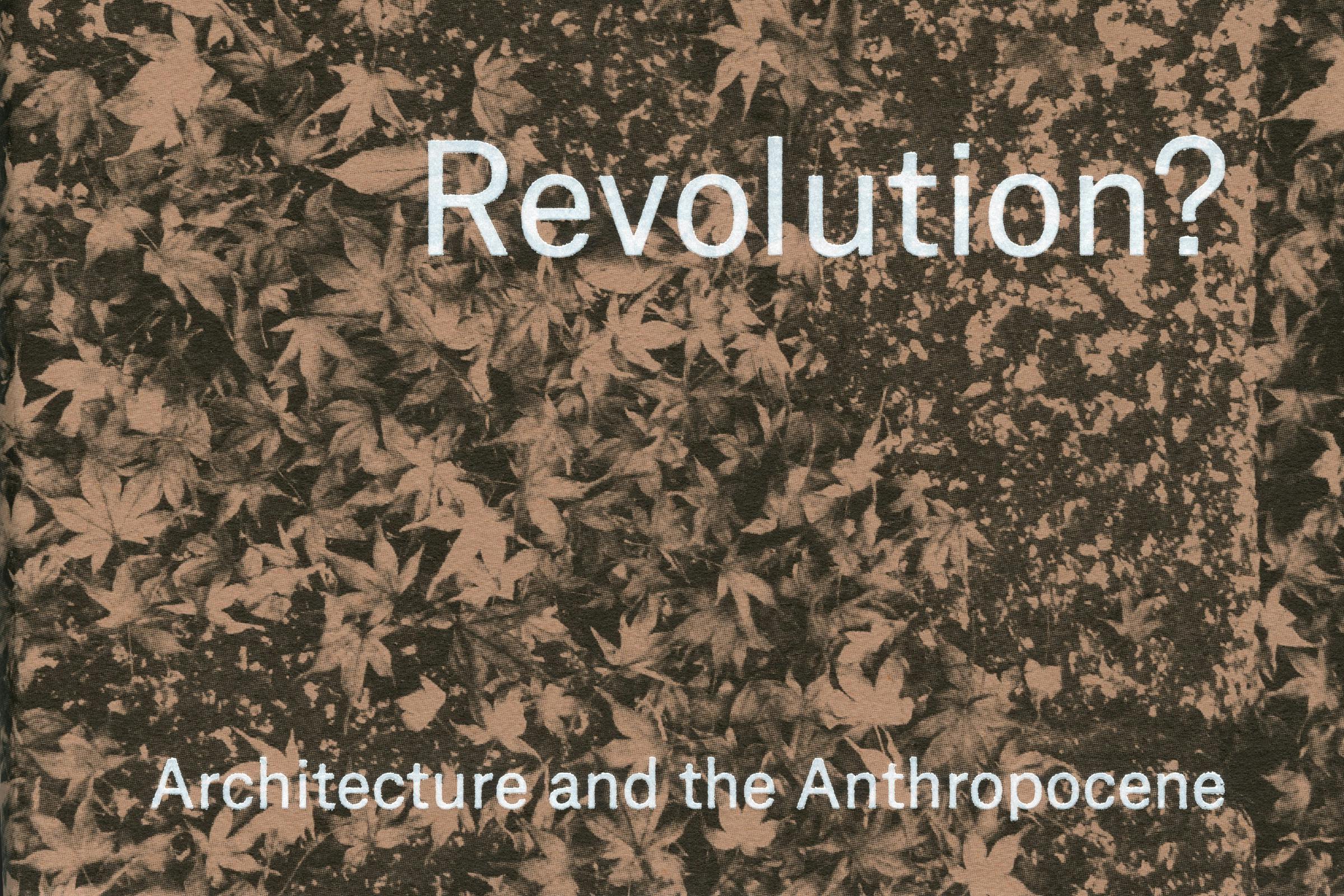 Revolutions?, Revolutions? Architecture in the Anthropocene, Lund Humphries, Publication, Graphic Design by Wolfe Hall