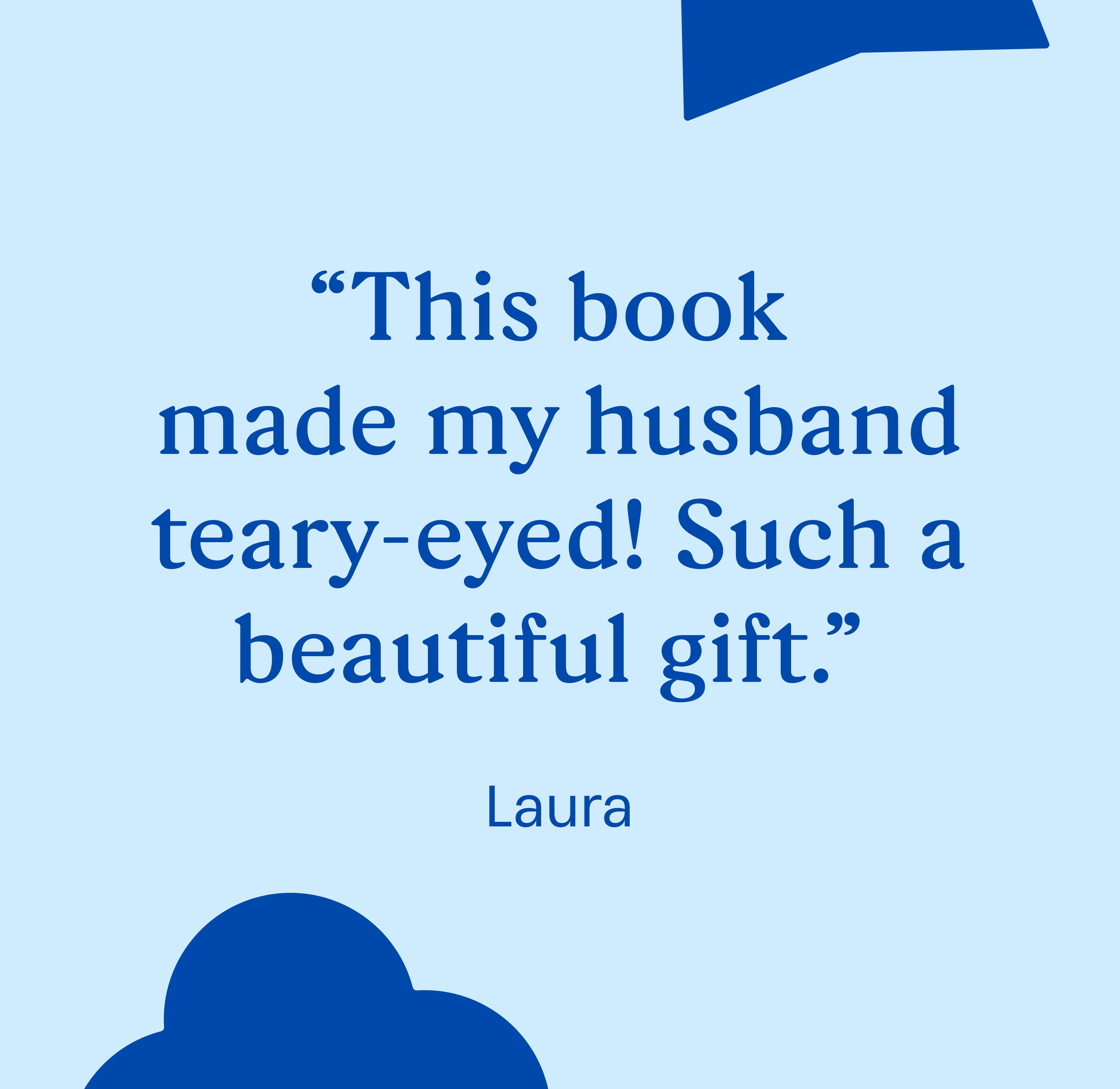 "This book made my husband teary-eyed! Such a beautiful gift." Laura