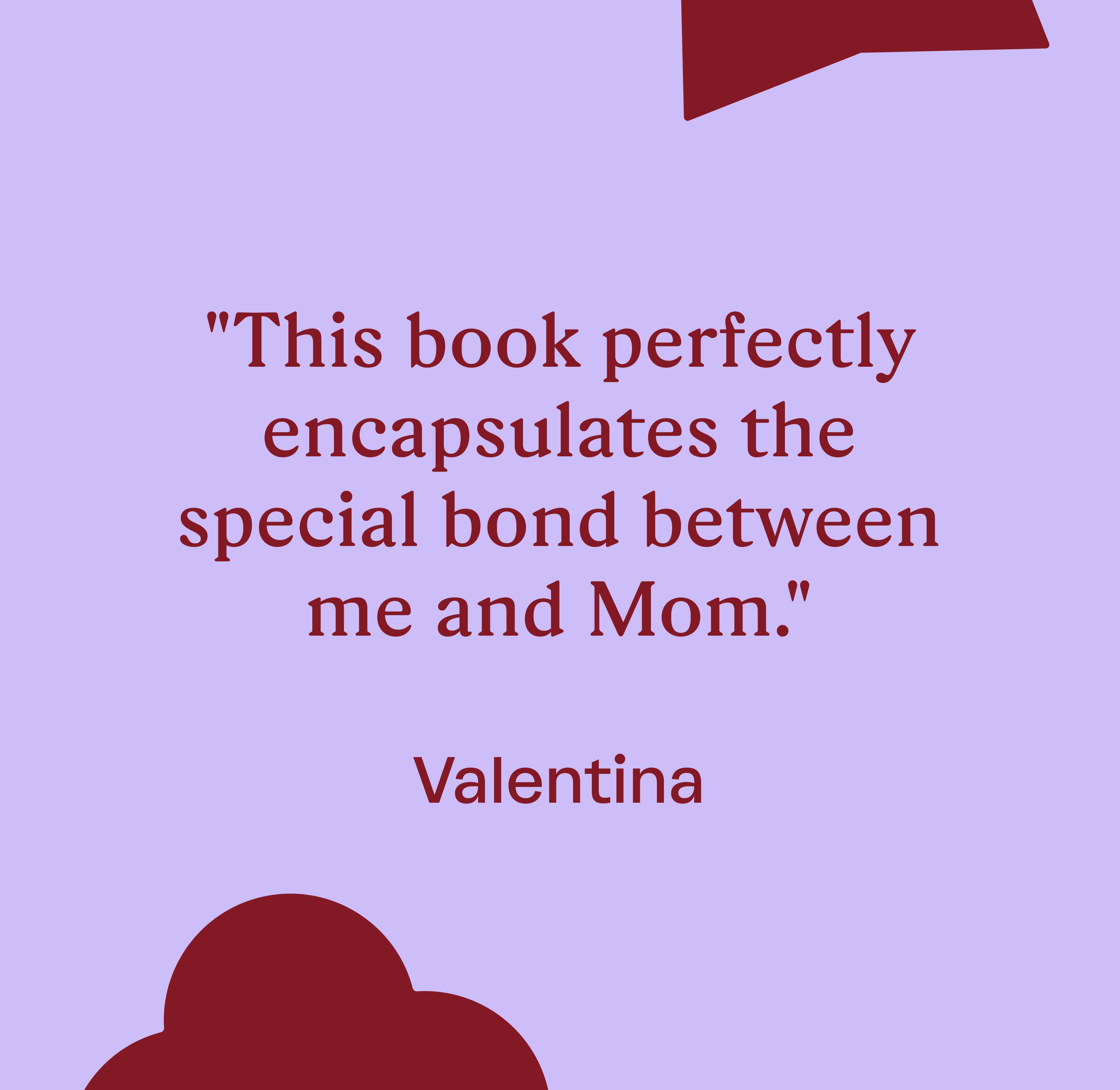 "This book perfectly encapsulates the special bond between me and Mom." Valentina