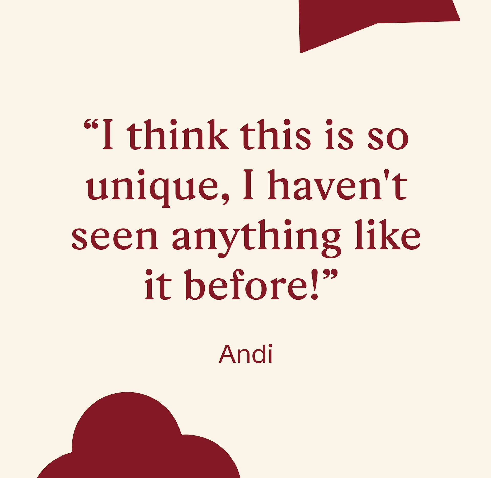 "I think this is so unique, I haven't seen anything like it before!" - Andi