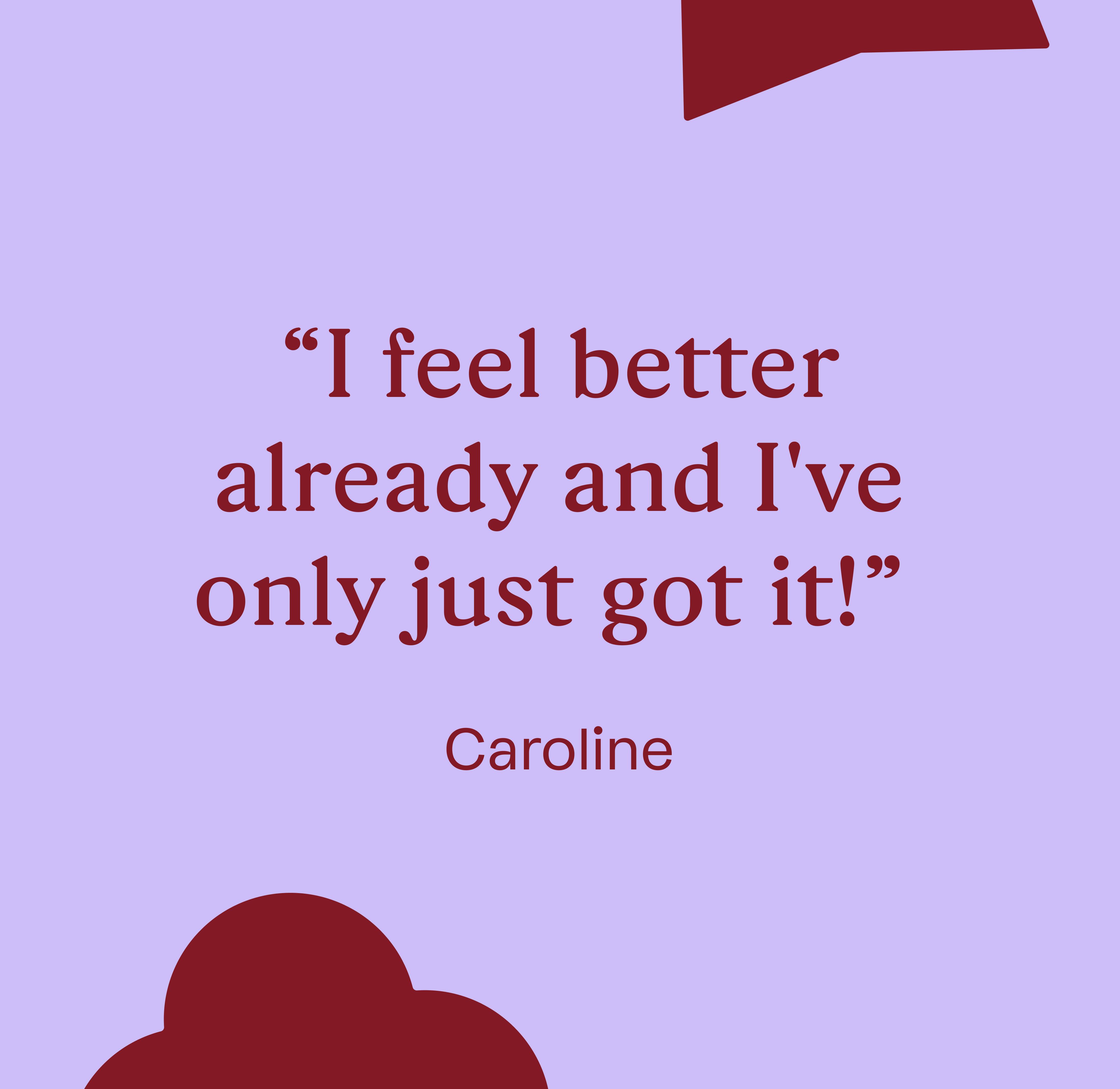 “I feel better already and I've only just got it!” Caroline