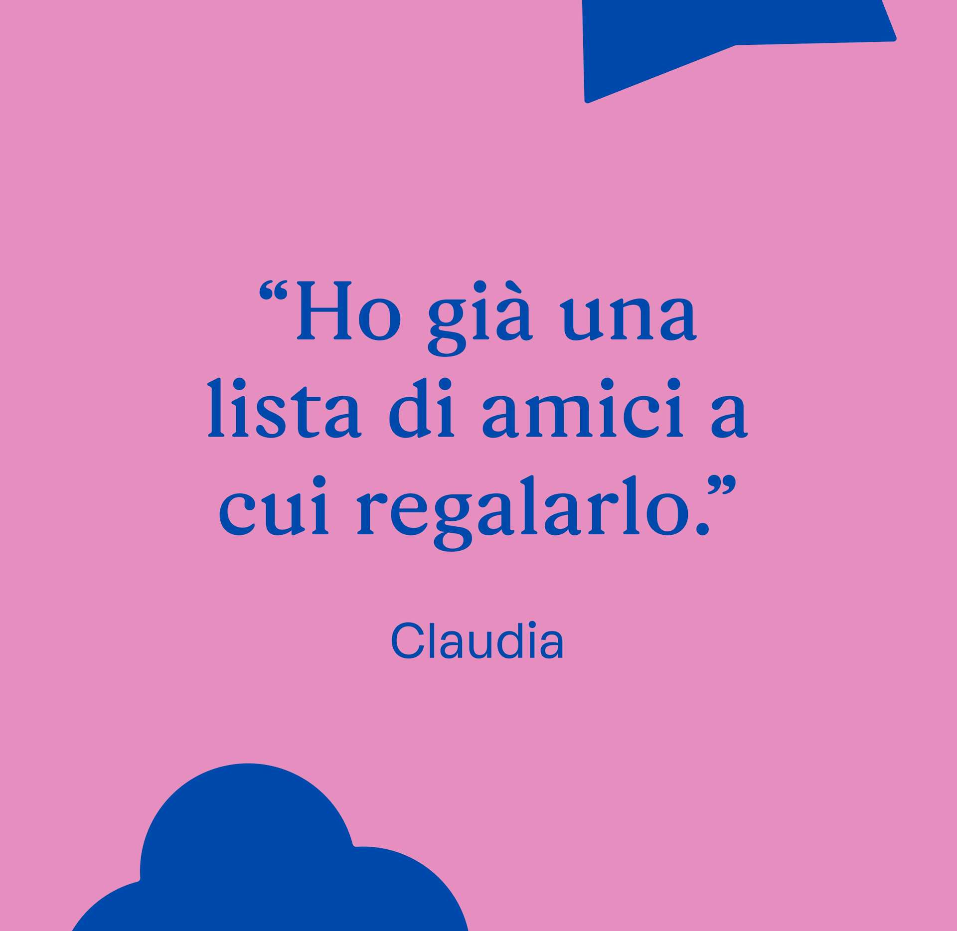 "Ho già una lista di amici a cui regalarlo." Claudia