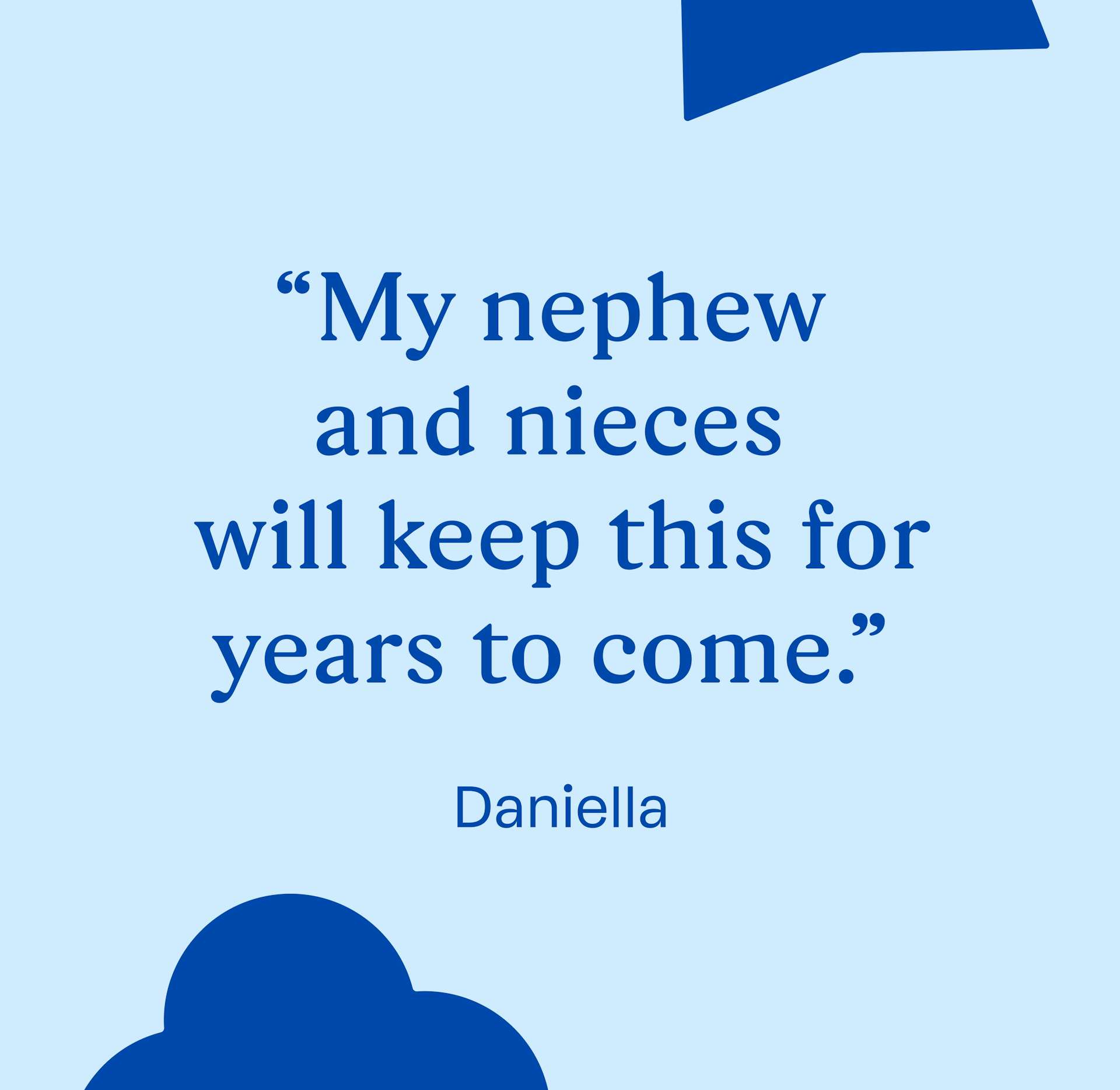 "My nephew and nieces will keep this for years to come."