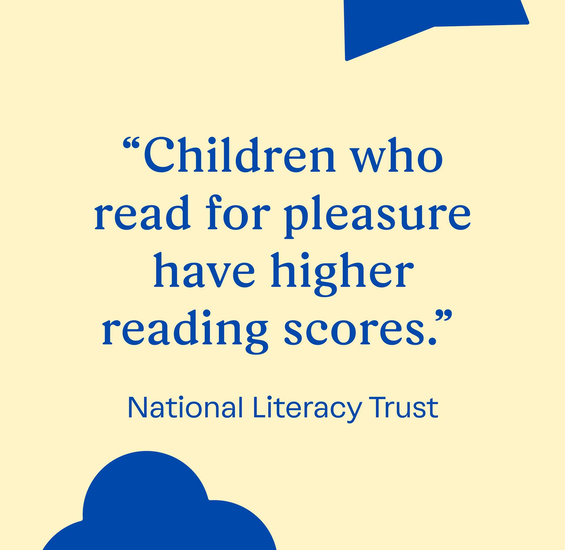 "Children who read for pleasure have higher reading scores." National Literacy Trust