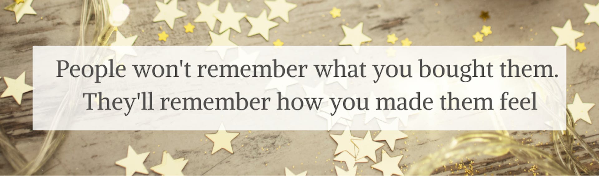 Woxbox Quote: People won't remember what you bought them. They'll remember how you made them feel.