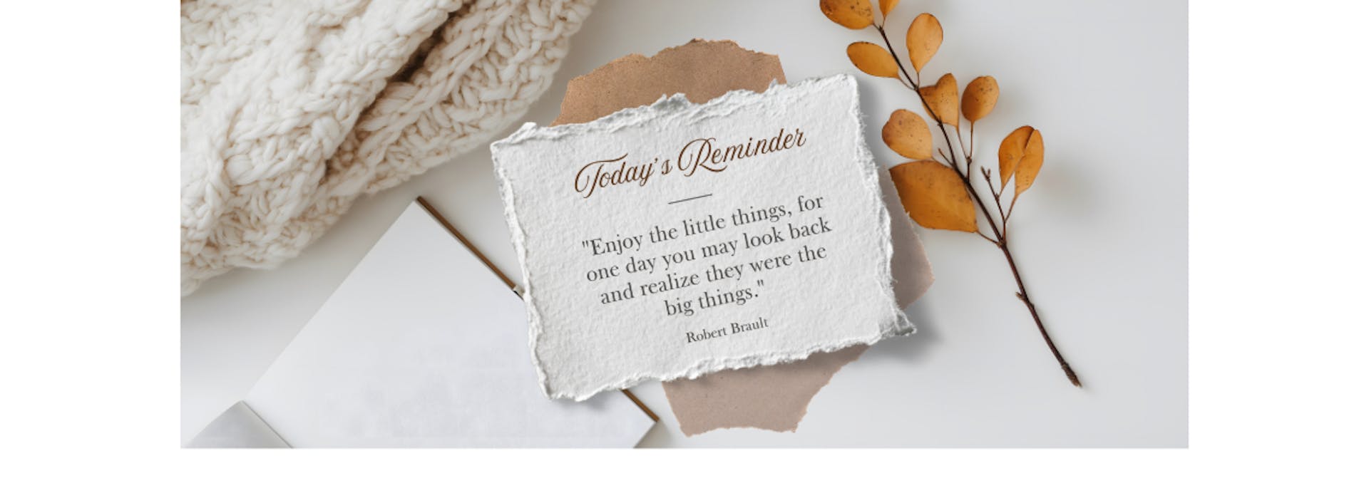 Quote written on piece of paper to "enjoy the little things, for one day you may look back and realize they were the big things."