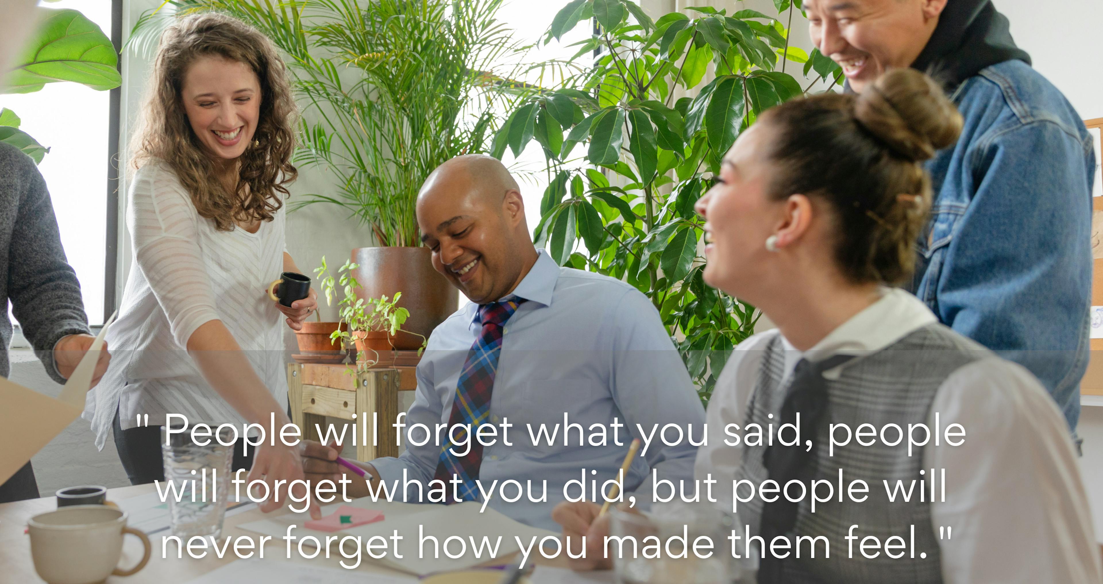 Corporate kindness culture quote: People will forget what you said, people will forget what you did, but people will never forget how you made them feel.
