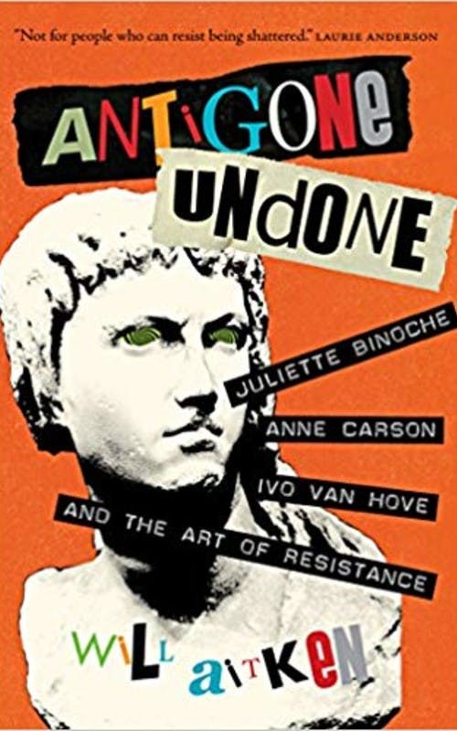 Antigone Undone: Juliette Binoche, Anne Carson, Ivo Van Hove, and the Art of Resistance