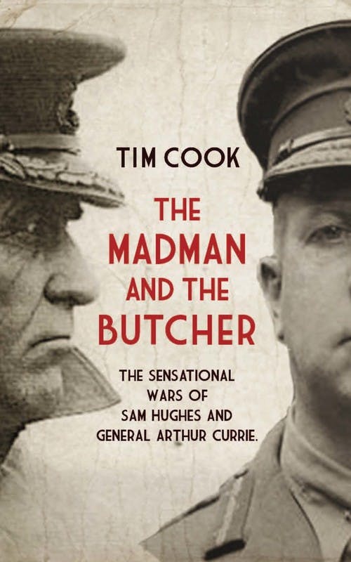 The Madman and the Butcher: The Sensational Wars of Sam Hughes and General Arthur Currie