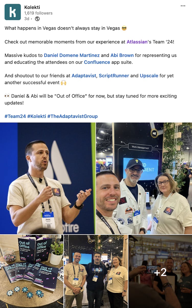 LinkedIn post: What happens in Vegas doesn't always stay in Vegas 😎  Check out memorable moments from our experience at Atlassian's Team '24!  Massive kudos to Daniel Domene Martinez and Abi Brown for representing us and educating the attendees on our Confluence app suite.   And shoutout to our friends at Adaptavist, ScriptRunner and Upscale for yet another successful event 🙌   👀 Daniel & Abi will be "Out of Office" for now, but stay tuned for more exciting updates!   hashtag#Team24 hashtag#Kolekti hashtag#TheAdaptavistGroup