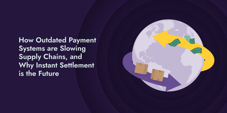 How Outdated Payment Systems are Slowing Supply Chains, and  Why Instant Settlement is the Future 