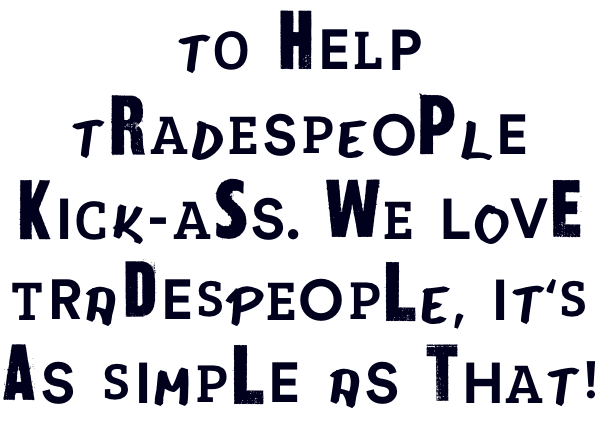 "To help tradespeople kick-ass. We love tradespeople, it's as simple as that!"