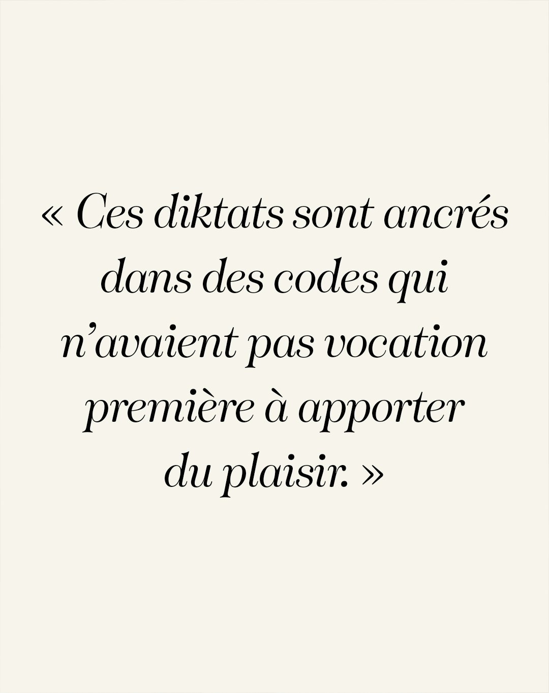 tous ces diktats sont ancrés dans des codes qui n’avaient pas vocation première à apporter du plaisir.