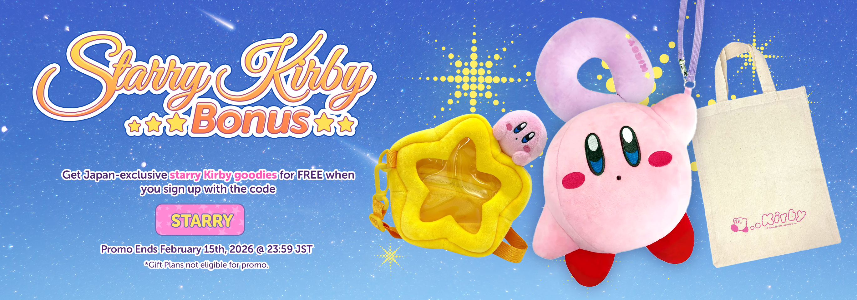 Get Japan-exclusive Kirby goodies for FREE when you sign up with the code: STARRY  Promo Ends February 15th, 2026 @ 23:59 JST

